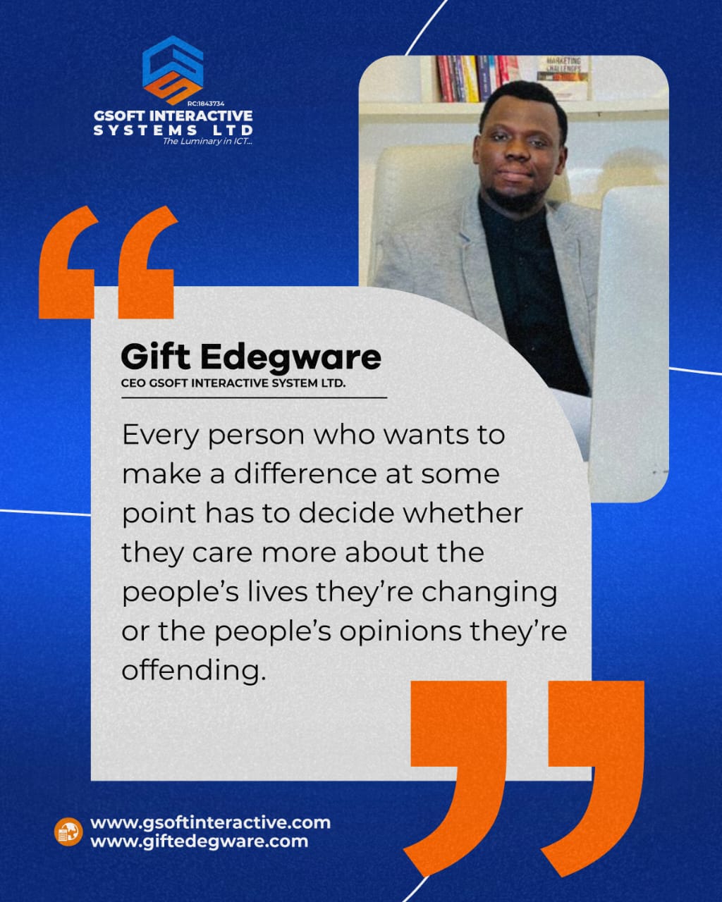 Mr. Gift Edegware, CEO of Gsoft Interactive Systems Ltd, quote card: Every person who wants to make a difference at some point has to decide whether they care more about the people's lives they're changing or the people's opinions they're offending.